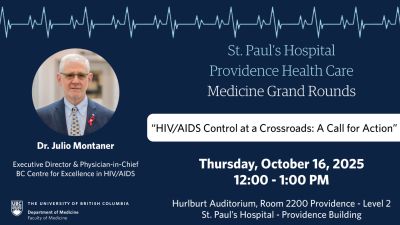 BC-CfE IN-PERSON EVENT LEARNING SERIES - St. Paul's Hospital - Providence Health Care - Medicine Grand Rounds - HIV/AIDS Control at a Crossroads: A Call for Action - Dr. Julio Montaner, Executive Director, Physician-in-Chief, BC Centre for excellence in HIV/AIDS. Thursday,OCtober 16, 2025 - 12:00-1:00PM - Hurlburt Auditorium Room 2200, Level 2, Providence Building St. Paul�s Hospital - British Columbia Centre for Excellence in HIV/AIDS - bccfe.ca